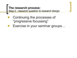 The research process: Step 2 - research question to research design Continuing the processes of “progressive focussing” Exercise in your seminar groups… 