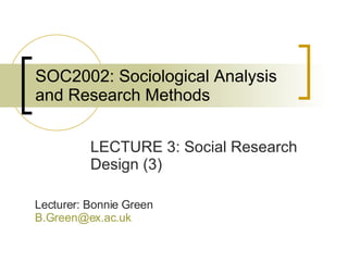 SOC2002: Sociological Analysis and Research Methods LECTURE 3: Social Research Design (3) Lecturer: Bonnie Green [email_address]   