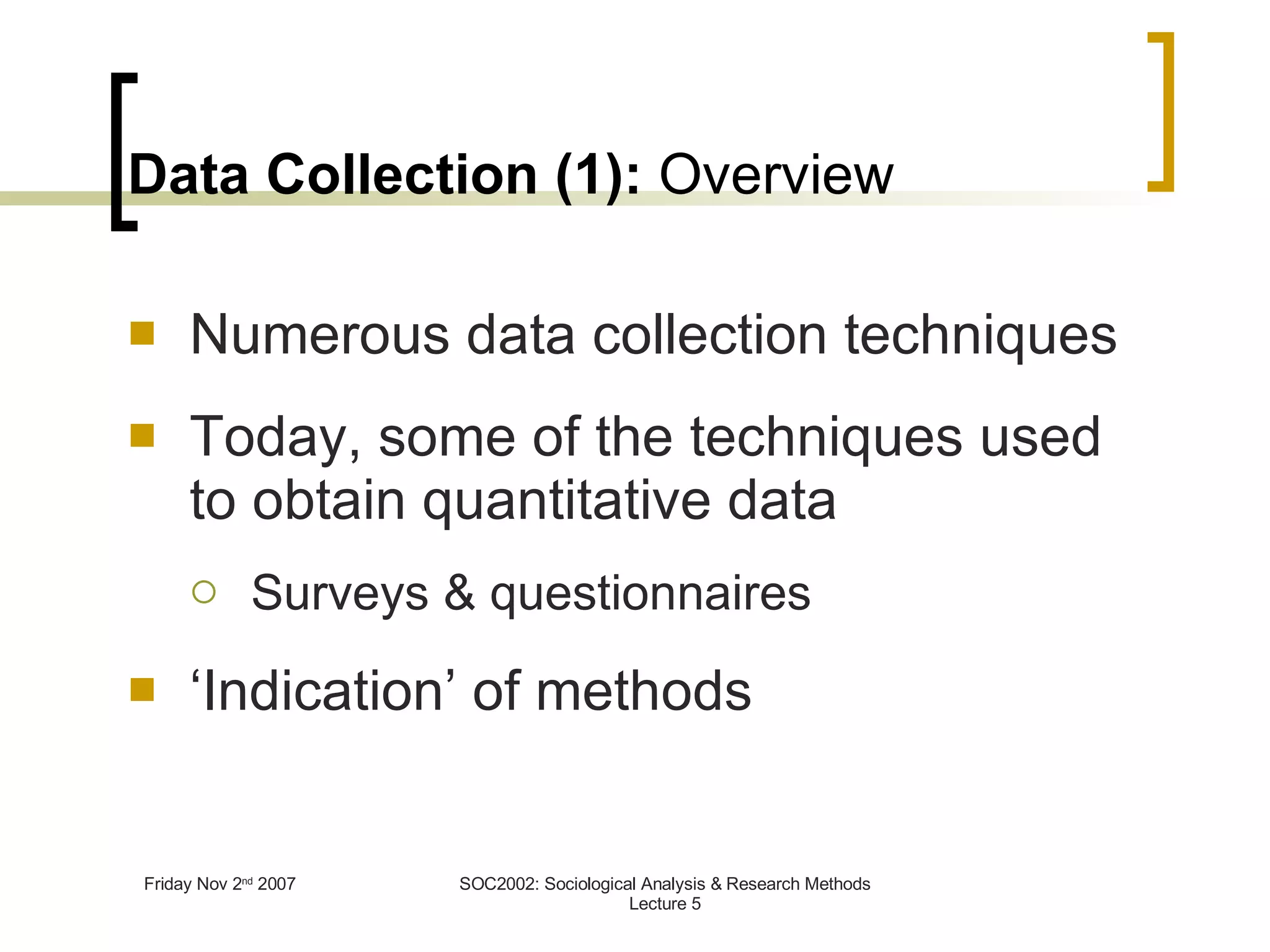 Data Collection (1):  Overview Numerous data collection techniques Today, some of the techniques used to obtain quantitative data Surveys & questionnaires ‘Indication’ of methods 