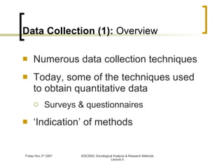 Data Collection (1):  Overview Numerous data collection techniques Today, some of the techniques used to obtain quantitative data Surveys & questionnaires ‘Indication’ of methods 