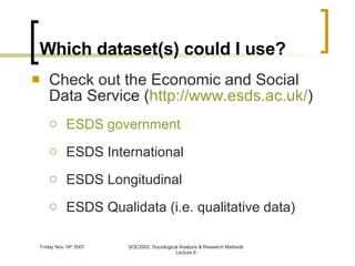 Which dataset(s) could I use? Check out the Economic and Social Data Service ( http://www.esds.ac.uk/ ) ESDS government ESDS International ESDS Longitudinal ESDS Qualidata (i.e. qualitative data) 