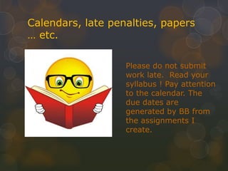 Calendars, late penalties, papers
… etc.
Please do not submit
work late. Read your
syllabus ! Pay attention
to the calendar. The
due dates are
generated by BB from
the assignments I
create.
 