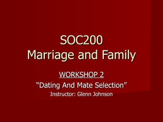 SOC200 Marriage and Family WORKSHOP 2 “ Dating And Mate Selection” Instructor: Glenn Johnson 