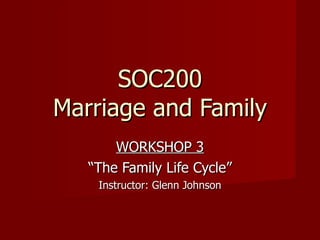 SOC200 Marriage and Family WORKSHOP 3 “ The Family Life Cycle” Instructor: Glenn Johnson 