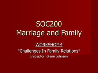 SOC200 Marriage and Family WORKSHOP 4 “ Challenges In Family Relations” Instructor: Glenn Johnson 