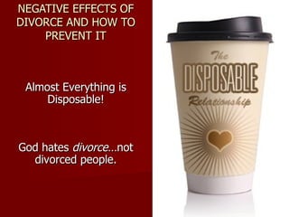 NEGATIVE EFFECTS OF DIVORCE AND HOW TO PREVENT IT Almost Everything is Disposable! God hates  divorce …not divorced people. 