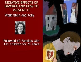 NEGATIVE EFFECTS OF DIVORCE AND HOW TO PREVENT IT Wallerstein and Kelly Followed 60 Families with 131 Children for 25 Years 