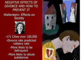 NEGATIVE EFFECTS OF DIVORCE AND HOW TO PREVENT IT Wallerstein: Effects on Society -171 Cities over 100,000 -Divorce rate predicted robbery rate -More likely to be delinquent -More likely to abuse substances 