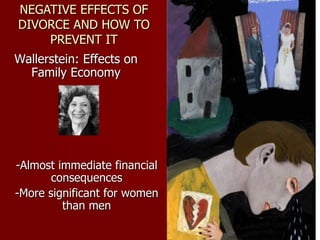 NEGATIVE EFFECTS OF DIVORCE AND HOW TO PREVENT IT Wallerstein: Effects on Family Economy -Almost immediate financial consequences -More significant for women than men 