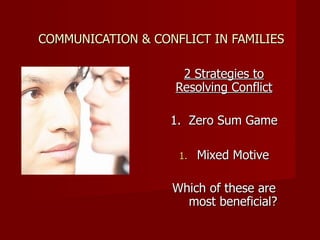 COMMUNICATION & CONFLICT IN FAMILIES 2 Strategies to Resolving Conflict 1.  Zero Sum Game Mixed Motive Which of these are most beneficial? 