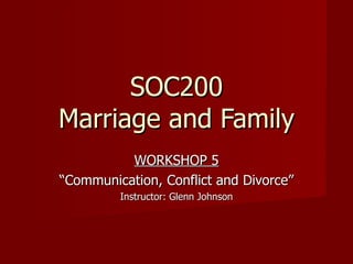 SOC200 Marriage and Family WORKSHOP 5 “ Communication, Conflict and Divorce” Instructor: Glenn Johnson 