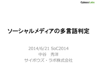 ソーシャルメディアの多言語判定
2014/6/21 SoC2014
中谷 秀洋
サイボウズ・ラボ株式会社
 