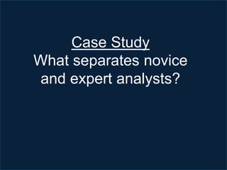 Mapping the Investigation
 Sample:
 Novice and expert analysts
 Methodology:
 30 case studies
 Stimulated recall inte...