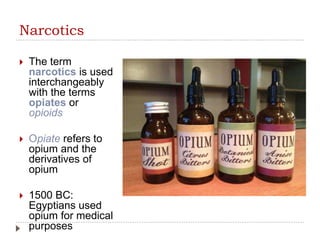 Narcotics
 The term
narcotics is used
interchangeably
with the terms
opiates or
opioids
 Opiate refers to
opium and the
derivatives of
opium
 1500 BC:
Egyptians used
opium for medical
purposes
 