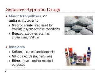 Sedative-Hypnotic Drugs
 Minor tranquilizers, or
antianxiety agents
 Meprobamate, also used for
treating psychosomatic conditions
 Benzodiazepines such as
Librium and Valium
 Inhalants
 Solvents, gases, and aerosols
 Nitrous oxide (lauhing gas)
 Ether, developed for medical
purposes
 