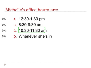 Michelle’s office hours are:
0%
0%
0%
0% A. 12:30-1:30 pm
B. 8:30-9:30 am
C. 10:30-11:30 am
D. Whenever she’s in
 