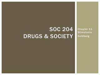 Chapter 11
Stimulants
Goldberg
SOC 204
DRUGS & SOCIETY
 