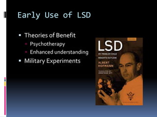 Early Use of LSD 
 Theories of Benefit 
 Psychotherapy 
 Enhanced understanding 
 Military Experiments 
 