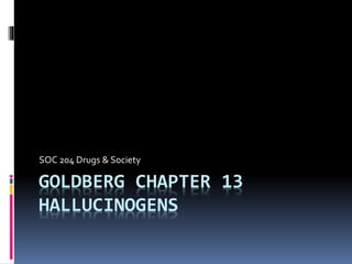 GOLDBERG CHAPTER 13
HALLUCINOGENS
SOC 204 Drugs & Society
 