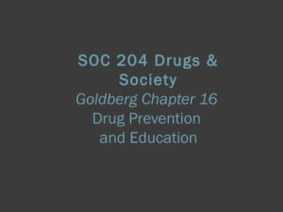 SOC 204 Drugs & 
Society 
Goldberg Chapter 16 
Drug Prevention 
and Education 
 