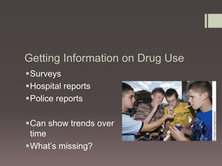 Getting Information on Drug Use 
Surveys 
Hospital reports 
Police reports 
Can show trends over 
time 
What’s missing? 
 