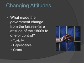 Changing Attitudes
 What made the
government change
from the laissez-faire
attitude of the 1800s to
one of control?
 Toxicity
 Dependence
 Crime
 