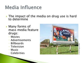  The impact of the media on drug use is hard
to determine
 Many forms of
mass media feature
drugs:
◦ Movies
◦ Advertisements
◦ Billboards
◦ Television
◦ Music
◦ Celebrities
 