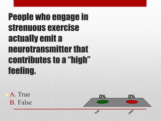 People who engage in
strenuous exercise
actually emit a
neurotransmitter that
contributes to a “high”
feeling.
A. True
B. False
True
False
0%0%
 