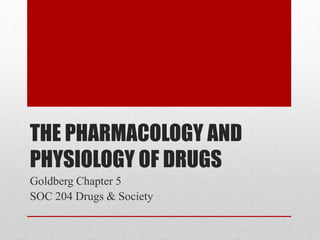 THE PHARMACOLOGY AND
PHYSIOLOGY OF DRUGS
Goldberg Chapter 5
SOC 204 Drugs & Society
 