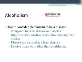 Alcoholism
• Some consider alcoholism to be a disease
▫ Compared to heart disease or diabetes
▫ 1956 American Medical Association declared it a
disease
▫ Disease can be used as a legal defense
▫ Receive treatment rather than punishment
 