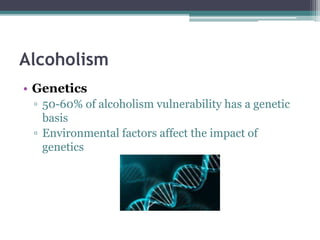 Alcoholism
• Genetics
▫ 50-60% of alcoholism vulnerability has a genetic
basis
▫ Environmental factors affect the impact of
genetics
 