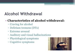 Alcohol Withdrawal
• Characteristics of alcohol withdrawal:
▫ Craving for alcohol
▫ Delirium tremens (DTs)
▫ Extreme arousal
▫ Auditory and visual hallucinations
▫ Physiological symptoms
▫ Cognitive symptoms
 