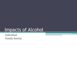 Impacts of Alcohol
Individual
Family Society
 