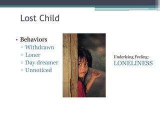 Lost Child
• Behaviors
▫ Withdrawn
▫ Loner
▫ Day dreamer
▫ Unnoticed
Underlying Feeling:
LONELINESS
 