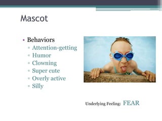 Mascot
• Behaviors
▫ Attention-getting
▫ Humor
▫ Clowning
▫ Super cute
▫ Overly active
▫ Silly
Underlying Feeling: FEAR
 