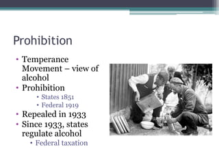 Prohibition
• Temperance
Movement – view of
alcohol
• Prohibition
• States 1851
• Federal 1919
• Repealed in 1933
• Since 1933, states
regulate alcohol
• Federal taxation
 