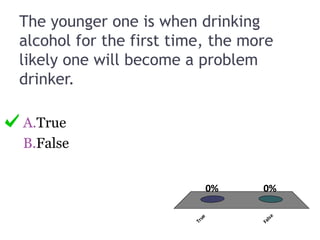 The younger one is when drinking
alcohol for the first time, the more
likely one will become a problem
drinker.
A.True
B.False
True
False
0%0%
 