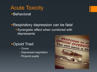 Acute Toxicity
Behavioral
Respiratory depression can be fatal
Synergistic effect when combined with
depressants
Opioid Triad
 Coma
 Depressed respiration
 Pinpoint pupils
 
