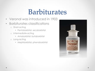 Barbiturates
• Veronal was introduced in 1903
• Barbiturates classifications
o Short-acting
• Pentobarbital, secobarbital
o Intermediate-acting
• Amobarbital, butabarbital
o Long-acting
• Mephbarbital, phenobarbital
 