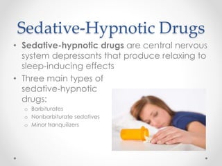 Sedative-Hypnotic Drugs
• Sedative-hypnotic drugs are central nervous
system depressants that produce relaxing to
sleep-inducing effects
• Three main types of
sedative-hypnotic
drugs:
o Barbiturates
o Nonbarbiturate sedatives
o Minor tranquilizers
 