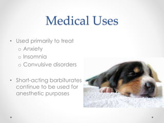 Medical Uses
• Used primarily to treat
o Anxiety
o Insomnia
o Convulsive disorders
• Short-acting barbiturates
continue to be used for
anesthetic purposes
 