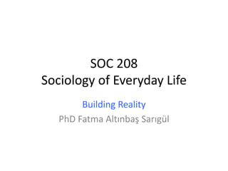 SOC 208
Sociology of Everyday Life
Building Reality
PhD Fatma Altınbaş Sarıgül
 