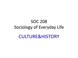SOC 208
Sociology of Everyday Life
CULTURE&HISTORY
 