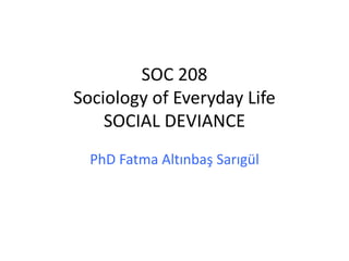 SOC 208
Sociology of Everyday Life
SOCIAL DEVIANCE
PhD Fatma Altınbaş Sarıgül
 