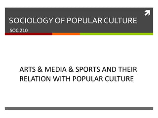 
SOCIOLOGY OF POPULARCULTURE
SOC 210
ARTS & MEDIA & SPORTS AND THEIR
RELATION WITH POPULAR CULTURE
 