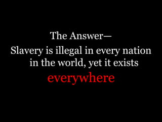 The Answer—Slavery is illegal in every nation in the world, yet it existseverywhere