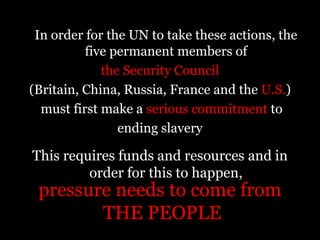 What is needed to abolish human trafficking?AWARENESS: educational campaigns to spread information through pamphlets, speeches, films, presentation, forums, word of mouth, and onlineACTION: service projects and fundraising events to engage the local community3.	AID: fundraising and donation efforts to support international charities and organizations working   towards the eradication of modern-day slavery