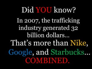 Did YOU know?In 2007, the trafficking industry generated 32 billion dollars… That’s more than Nike, Google, and Starbucks… COMBINED.