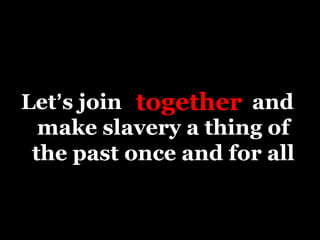How can we find slaves in our communities?Watch for the following signs of slavery. The worker is likely to be enslaved if he or she:Is not free to leave or come and go as he/she wishes Is under 18 and is providing commercial sex acts Is in the commercial sex industry and has a pimp / manager Is unpaid, paid very little, or paid only through tips Works excessively long and/or unusual hours Is not allowed breaks or suffers under unusual restrictions at work Owes a large debt and is unable to pay it off Was recruited through false promises concerning the nature and conditions of his/her work High security measures exist in the work and/or living locations (e.g. opaque windows, boarded up windows, bars on windows, barbed wire, security cameras, etc.)