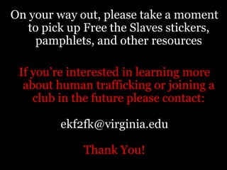 If there is any sign of suspicious activity YOU can contact the National Human Trafficking Resource Center (NHTRC)Report a tip 24/7 and toll-free anywhere in the United States:  1-888-3737-888Please take a moment to put this number into your phone!YOU can make the difference